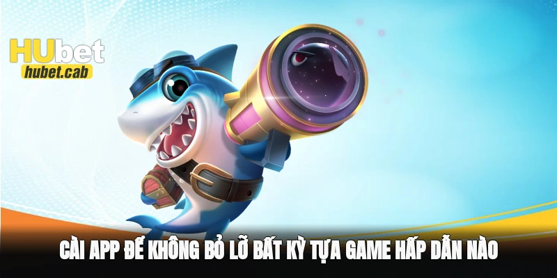 Cài app để không bỏ lỡ bất kỳ tựa game hấp dẫn nào