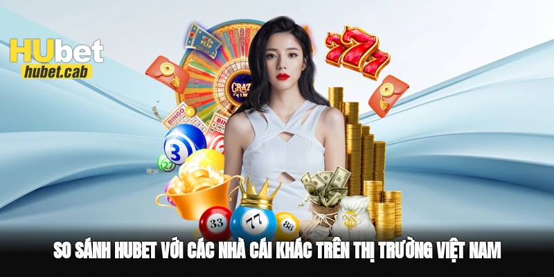 So sánh Hubet với các nhà cái khác trên thị trường Việt Nam